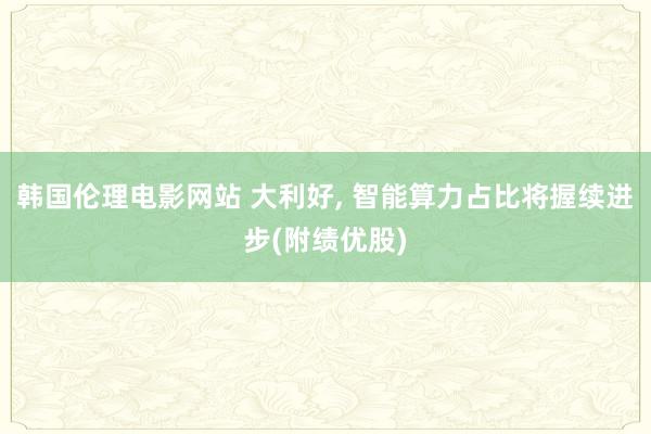 韩国伦理电影网站 大利好， 智能算力占比将握续进步(附绩优股)
