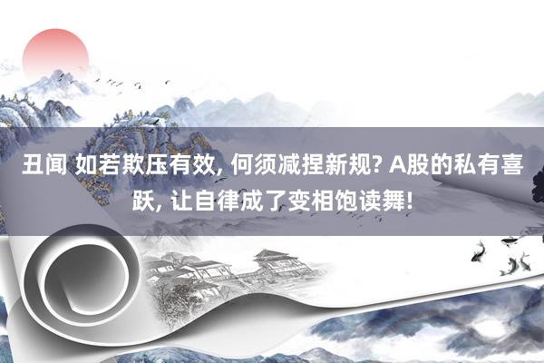 丑闻 如若欺压有效， 何须减捏新规? A股的私有喜跃， 让自律成了变相饱读舞!