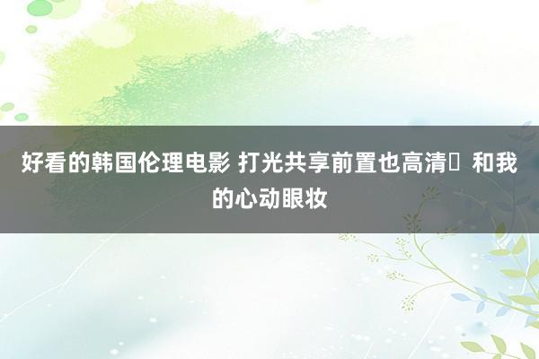 好看的韩国伦理电影 打光共享前置也高清✨和我的心动眼妆