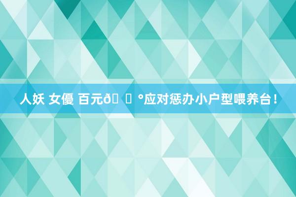 人妖 女優 百元💰应对惩办小户型喂养台！