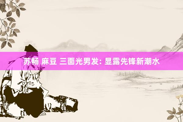 苏畅 麻豆 三面光男发: 显露先锋新潮水