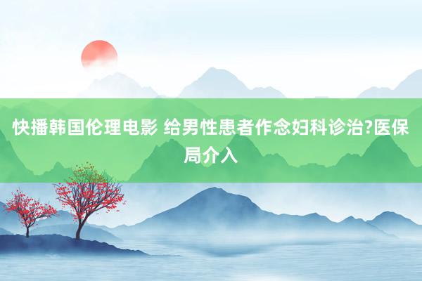 快播韩国伦理电影 给男性患者作念妇科诊治?医保局介入