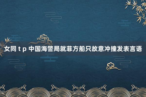 女同 t p 中国海警局就菲方船只故意冲撞发表言语