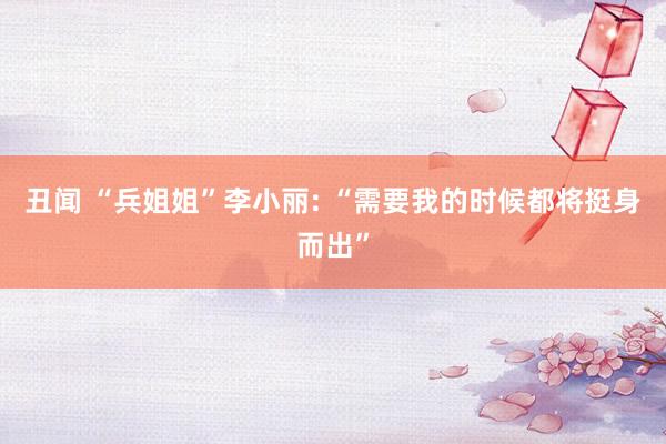 丑闻 “兵姐姐”李小丽: “需要我的时候都将挺身而出”