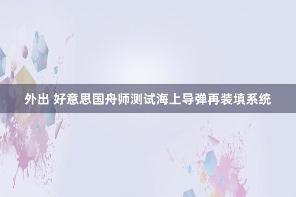外出 好意思国舟师测试海上导弹再装填系统