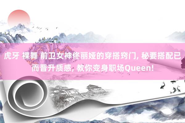 虎牙 裸舞 前卫女神佟丽娅的穿搭窍门， 秘要搭配已而晋升质感， 教你变身职场Queen!