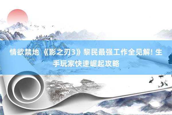 情欲禁地 《影之刃3》黎民最强工作全见解! 生手玩家快速崛起攻略