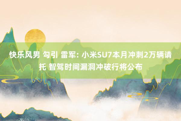 快乐风男 勾引 雷军: 小米SU7本月冲刺2万辆请托 智驾时间漏洞冲破行将公布