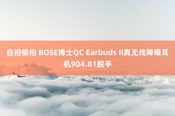 自拍偷拍 BOSE博士QC Earbuds II真无线降噪耳机904.81脱手