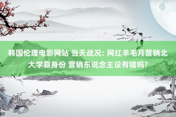 韩国伦理电影网站 当天战况: 网红羊毛月营销北大学霸身份 营销东说念主设有错吗?
