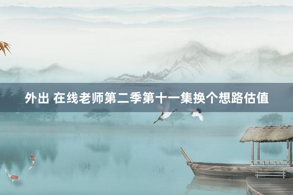 外出 在线老师第二季第十一集换个想路估值