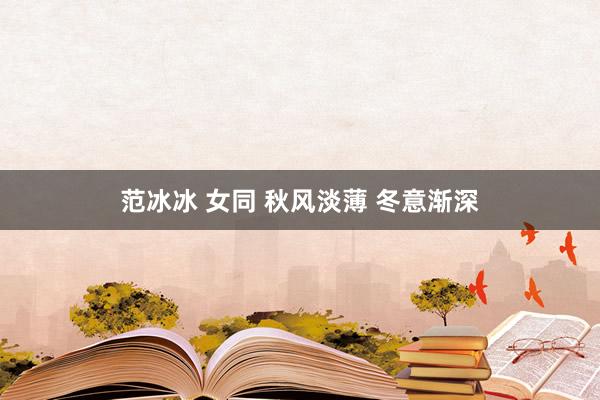 范冰冰 女同 秋风淡薄 冬意渐深