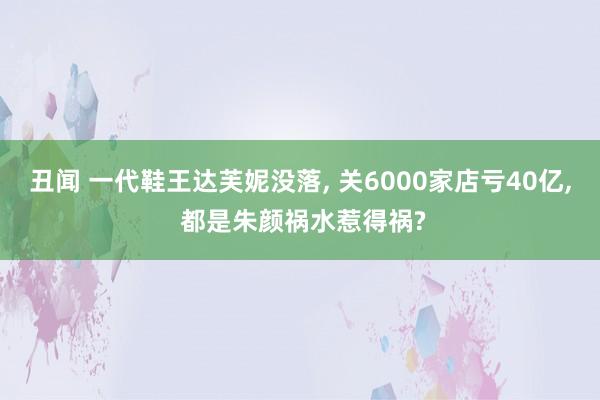 丑闻 一代鞋王达芙妮没落， 关6000家店亏40亿， 都是朱颜祸水惹得祸?