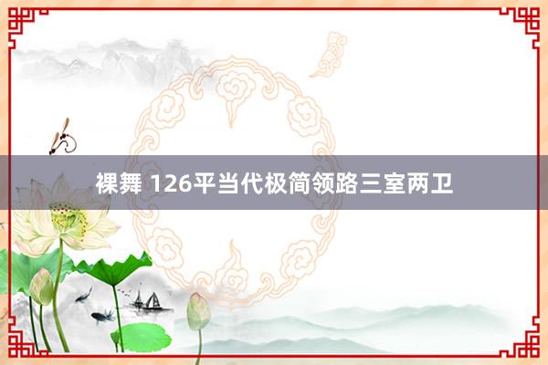裸舞 126平当代极简领路三室两卫