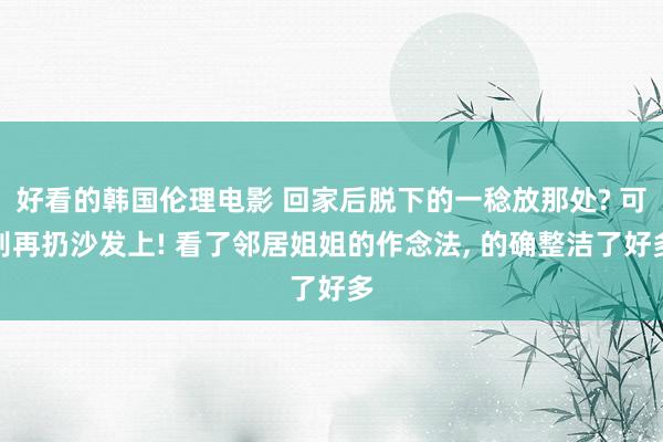 好看的韩国伦理电影 回家后脱下的一稔放那处? 可别再扔沙发上! 看了邻居姐姐的作念法， 的确整洁了好多