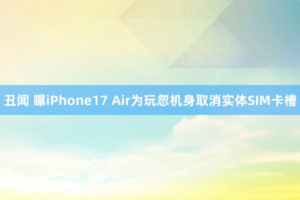 丑闻 曝iPhone17 Air为玩忽机身取消实体SIM卡槽