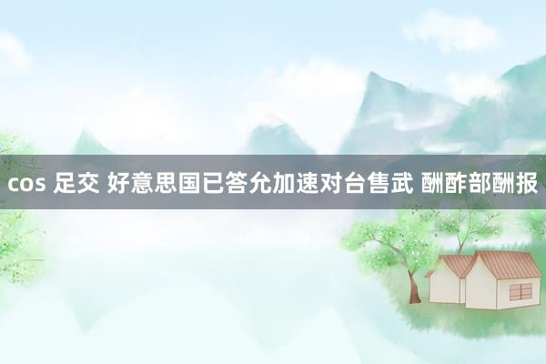 cos 足交 好意思国已答允加速对台售武 酬酢部酬报