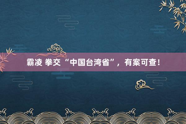 霸凌 拳交 “中国台湾省”，有案可查！