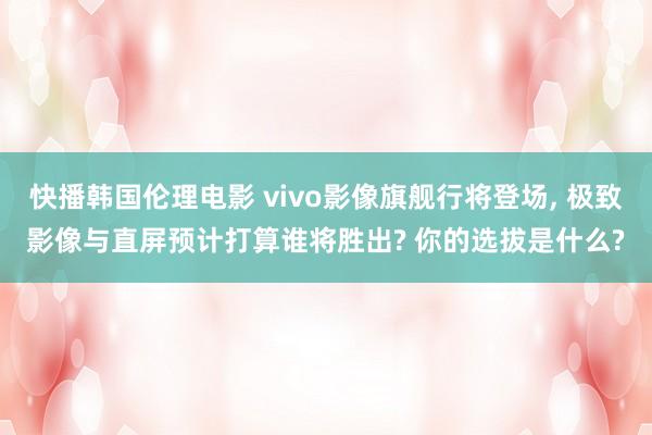 快播韩国伦理电影 vivo影像旗舰行将登场， 极致影像与直屏预计打算谁将胜出? 你的选拔是什么?
