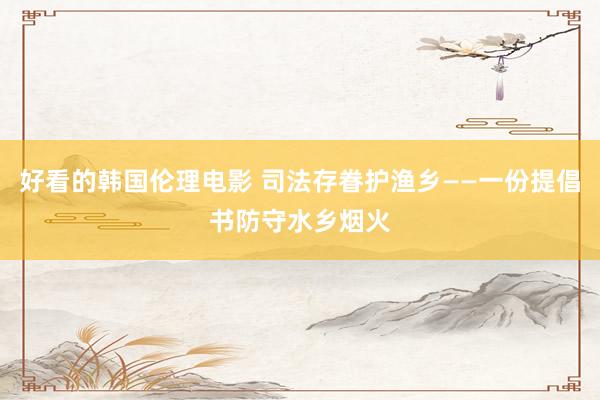 好看的韩国伦理电影 司法存眷护渔乡——一份提倡书防守水乡烟火