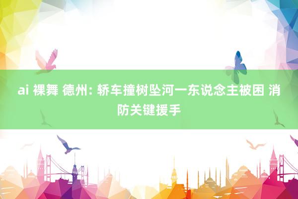 ai 裸舞 德州: 轿车撞树坠河一东说念主被困 消防关键援手