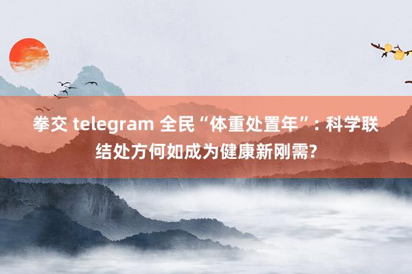 拳交 telegram 全民“体重处置年”: 科学联结处方何如成为健康新刚需?