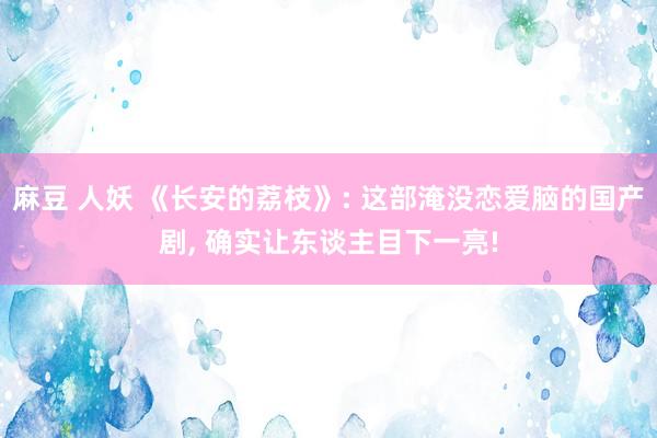 麻豆 人妖 《长安的荔枝》: 这部淹没恋爱脑的国产剧， 确实让东谈主目下一亮!