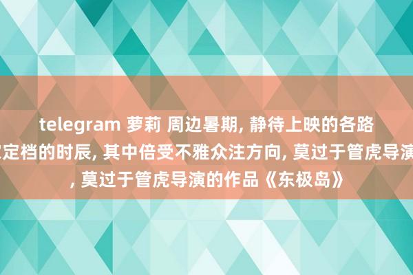 telegram 萝莉 周边暑期， 静待上映的各路电影纷纷放出自家定档的时辰， 其中倍受不雅众注方向， 莫过于管虎导演的作品《东极岛》