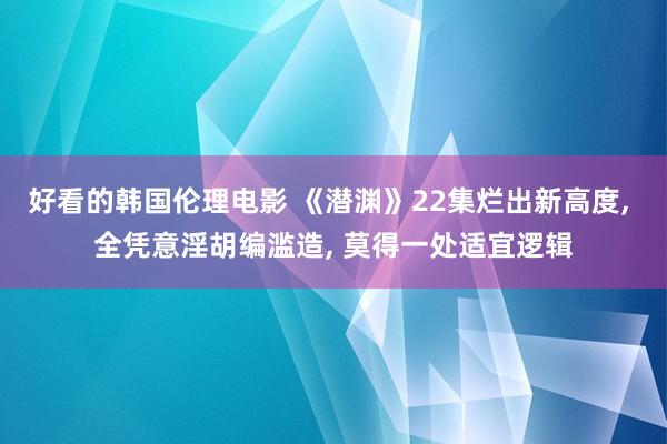 好看的韩国伦理电影 《潜渊》22集烂出新高度， 全凭意淫胡编滥造， 莫得一处适宜逻辑