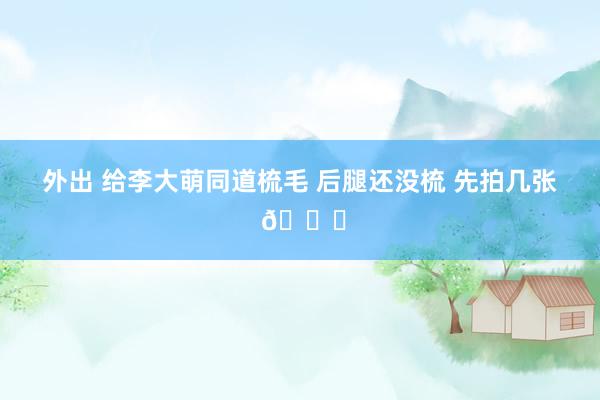 外出 给李大萌同道梳毛 后腿还没梳 先拍几张 😃