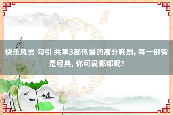 快乐风男 勾引 共享3部热播的高分韩剧， 每一部皆是经典， 你可爱哪部呢?