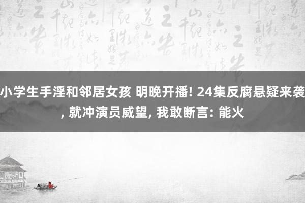 小学生手淫和邻居女孩 明晚开播! 24集反腐悬疑来袭， 就冲演员威望， 我敢断言: 能火
