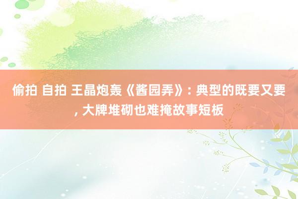偷拍 自拍 王晶炮轰《酱园弄》: 典型的既要又要， 大牌堆砌也难掩故事短板